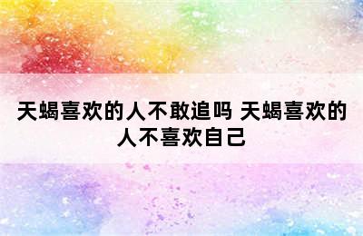 天蝎喜欢的人不敢追吗 天蝎喜欢的人不喜欢自己